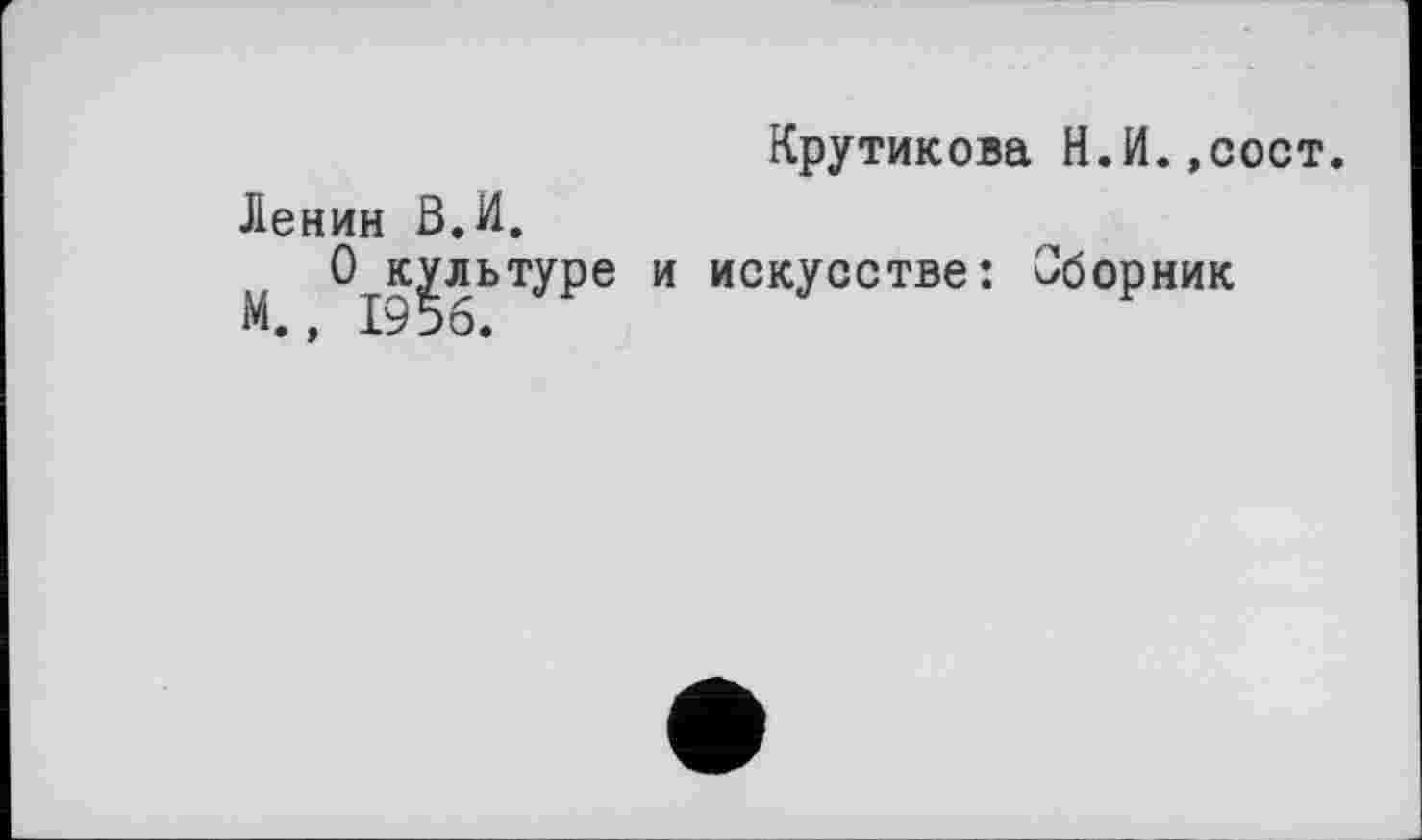 ﻿Крутикова Н.И.,сост.
Ленин В.И.
О культуре и искусстве: Сборник М., 1956.